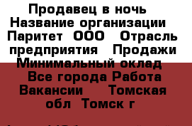 Продавец в ночь › Название организации ­ Паритет, ООО › Отрасль предприятия ­ Продажи › Минимальный оклад ­ 1 - Все города Работа » Вакансии   . Томская обл.,Томск г.